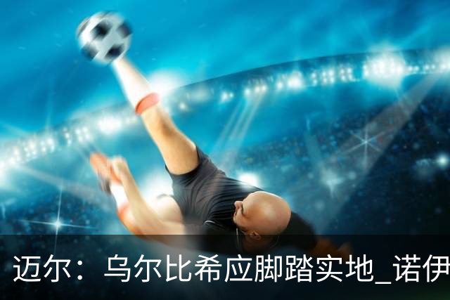 迈尔：乌尔比希应脚踏实地 诺伊尔失误因一时走神